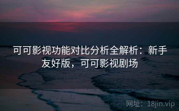 可可影视功能对比分析全解析：新手友好版，可可影视剧场