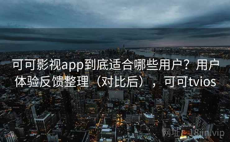 可可影视app到底适合哪些用户？用户体验反馈整理（对比后），可可tvios