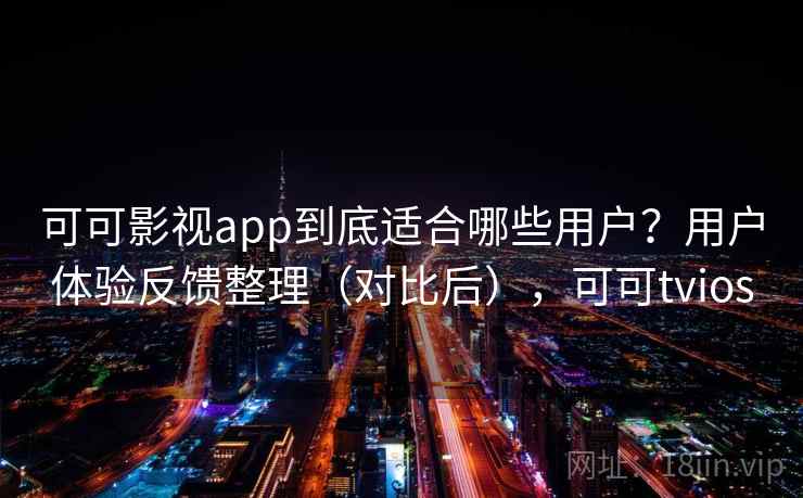 可可影视app到底适合哪些用户？用户体验反馈整理（对比后），可可tvios