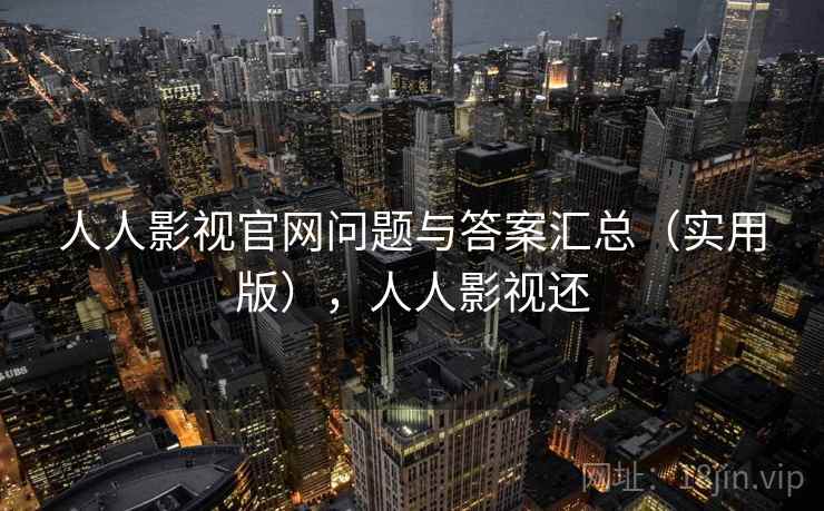 人人影视官网问题与答案汇总(实用版),人人影视还