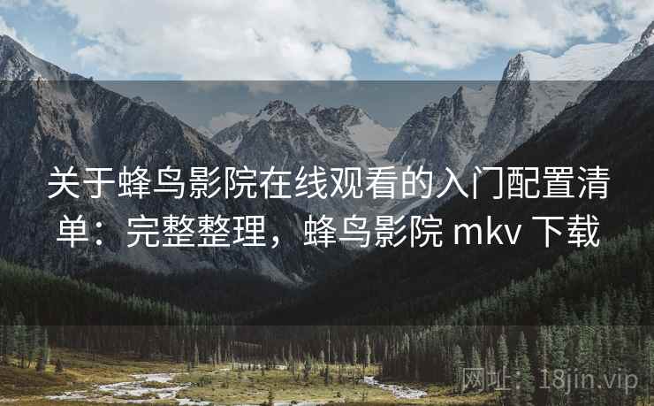关于蜂鸟影院在线观看的入门配置清单：完整整理，蜂鸟影院 mkv 下载