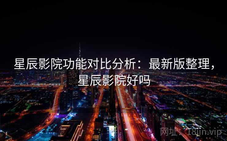 星辰影院功能对比分析：最新版整理，星辰影院好吗