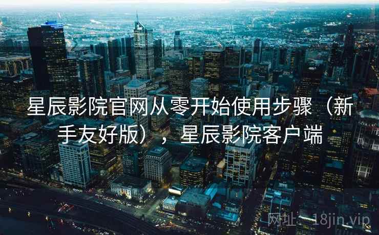 星辰影院官网从零开始使用步骤（新手友好版），星辰影院客户端