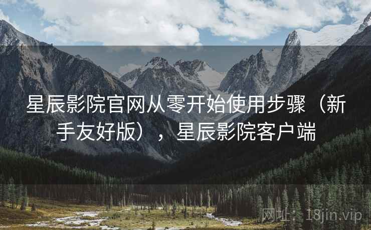 星辰影院官网从零开始使用步骤（新手友好版），星辰影院客户端