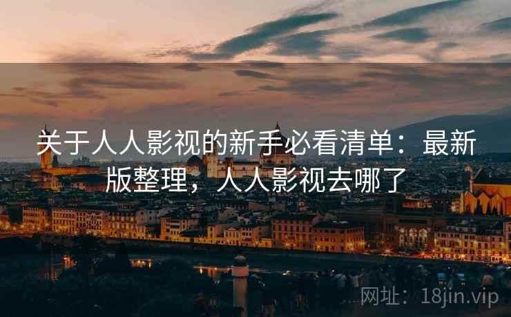 关于人人影视的新手必看清单:最新版整理,人人影视去哪了 关于人人影视的新手必看清单:最新版整理,人人影视去哪了