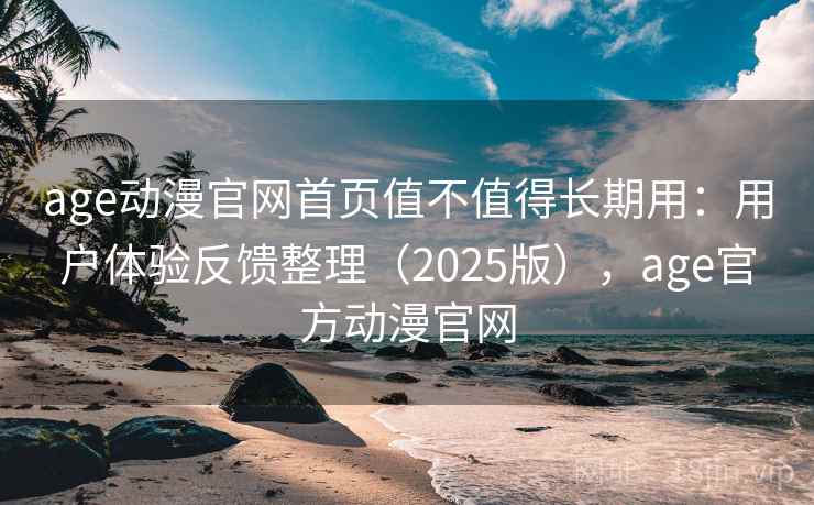 age动漫官网首页值不值得长期用:用户体验反馈整理(2025版),age官方动漫官网 age动漫官网首页值不值得长期用:用户体验反馈整理(2025版),age官方动漫官网