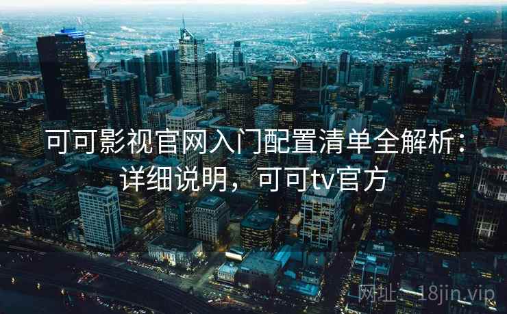 可可影视官网入门配置清单全解析：详细说明，可可tv官方