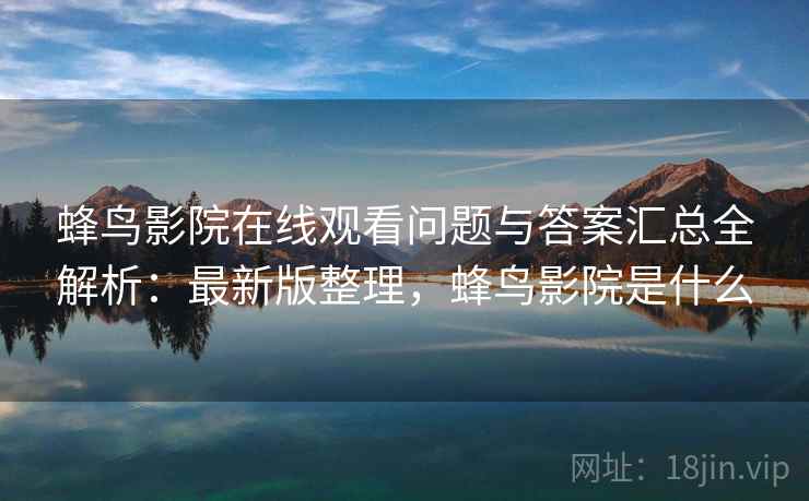 蜂鸟影院在线观看问题与答案汇总全解析:最新版整理,蜂鸟影院是什么 蜂鸟影院在线观看问题与答案汇总全解析:最新版整理,蜂鸟影院是什么