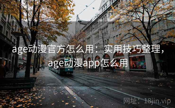 age动漫官方怎么用：实用技巧整理，age动漫app怎么用