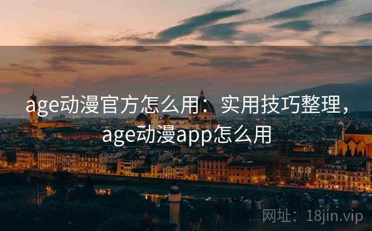 age动漫官方怎么用：实用技巧整理，age动漫app怎么用