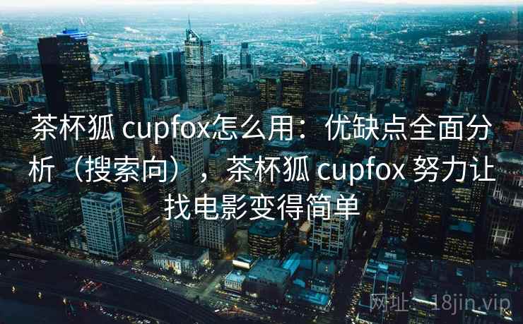 茶杯狐 cupfox怎么用：优缺点全面分析（搜索向），茶杯狐 cupfox 努力让找电影变得简单