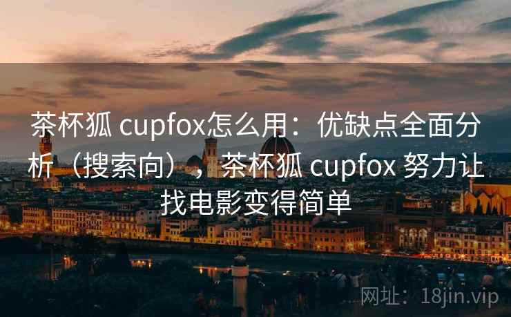 茶杯狐 cupfox怎么用:优缺点全面分析(搜索向),茶杯狐 cupfox 努力让找电影变得简单 茶杯狐 cupfox怎么用:优缺点全面分析(搜索向),茶杯狐 cupfox 努力让找电影变得简单