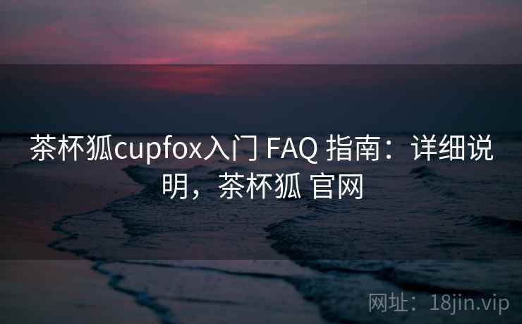茶杯狐cupfox入门 FAQ 指南：详细说明，茶杯狐 官网