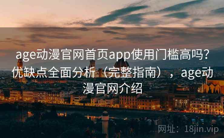 age动漫官网首页app使用门槛高吗？优缺点全面分析（完整指南），age动漫官网介绍