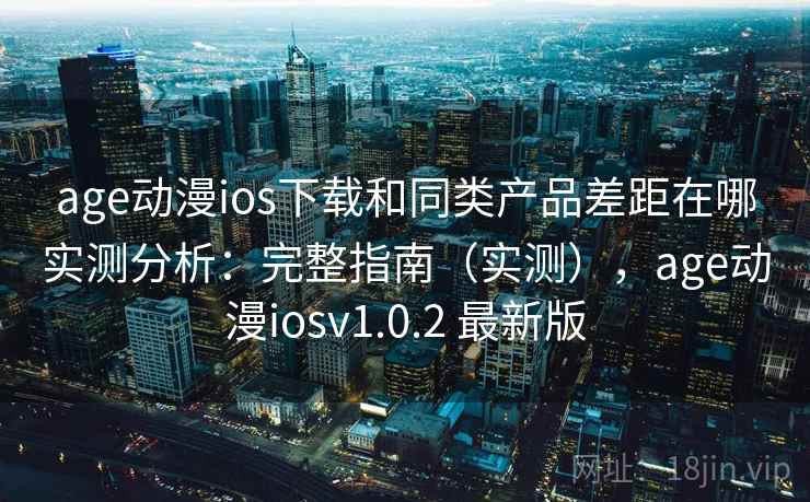 age动漫ios下载和同类产品差距在哪实测分析:完整指南(实测),age动漫iosv1.0.2 最新版 age动漫ios下载和同类产品差距在哪实测分析:完整指南(实测),age动漫iosv1.0.2 最新版