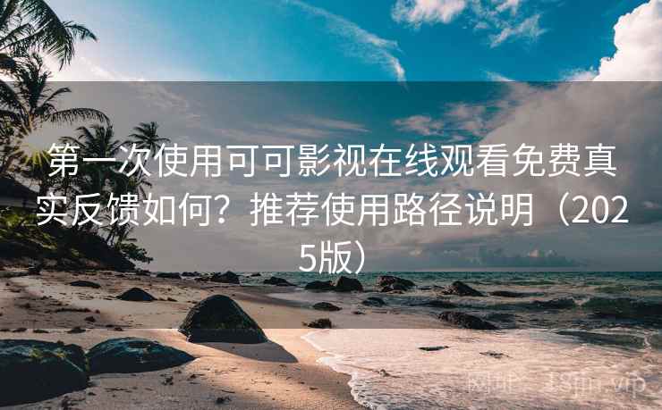第一次使用可可影视在线观看免费真实反馈如何？推荐使用路径说明（2025版）