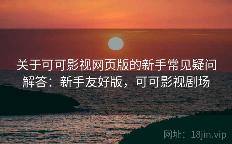 关于可可影视网页版的新手常见疑问解答：新手友好版，可可影视剧场