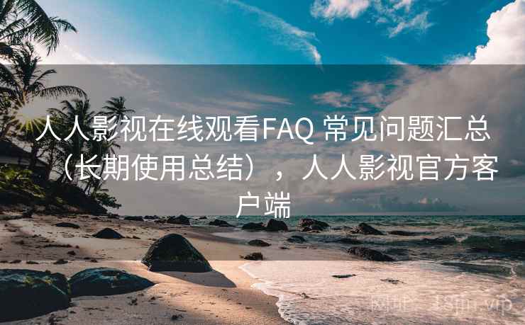 人人影视在线观看FAQ 常见问题汇总（长期使用总结），人人影视官方客户端