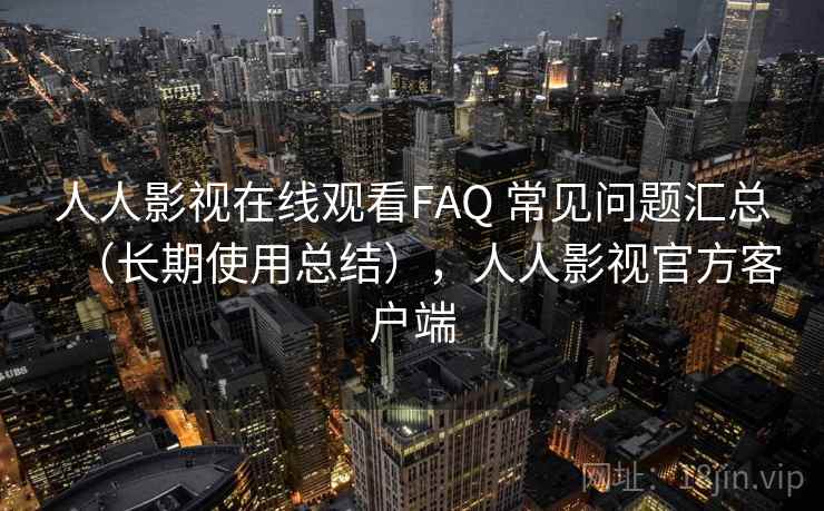 人人影视在线观看FAQ 常见问题汇总（长期使用总结），人人影视官方客户端