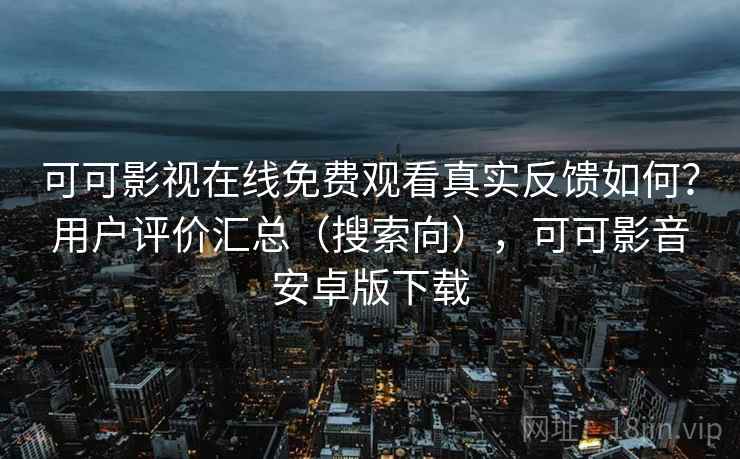 可可影视在线免费观看真实反馈如何？用户评价汇总（搜索向），可可影音安卓版下载