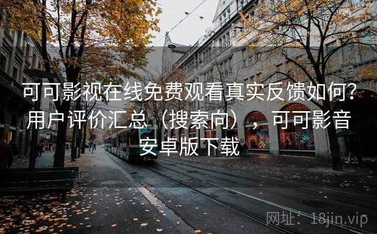 可可影视在线免费观看真实反馈如何？用户评价汇总（搜索向），可可影音安卓版下载
