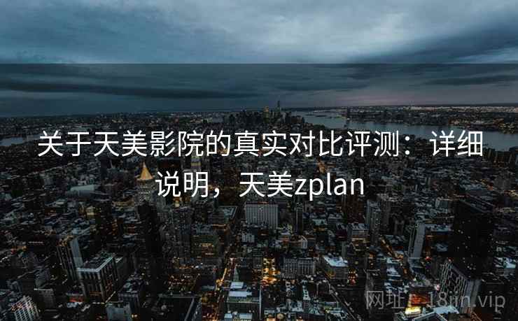 关于天美影院的真实对比评测：详细说明，天美zplan