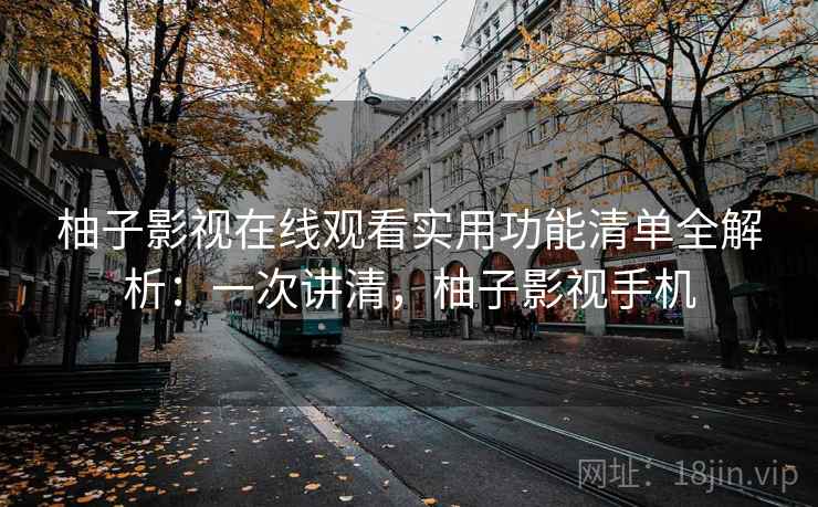 柚子影视在线观看实用功能清单全解析：一次讲清，柚子影视手机