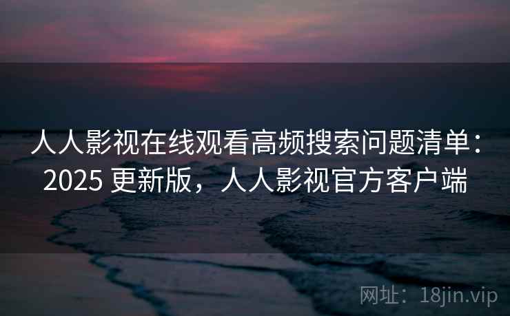 人人影视在线观看高频搜索问题清单:2025 更新版,人人影视官方客户端 人人影视在线观看高频搜索问题清单:2025 更新版,人人影视官方客户端