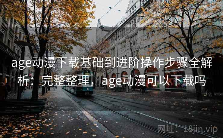 age动漫下载基础到进阶操作步骤全解析:完整整理,age动漫可以下载吗