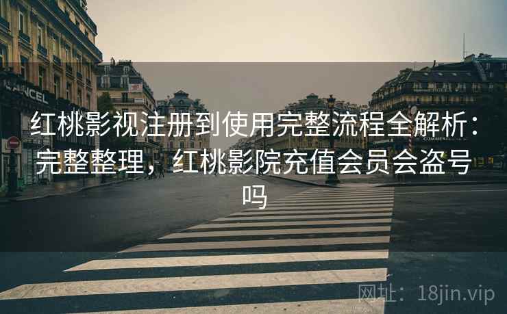 红桃影视注册到使用完整流程全解析：完整整理，红桃影院充值会员会盗号吗