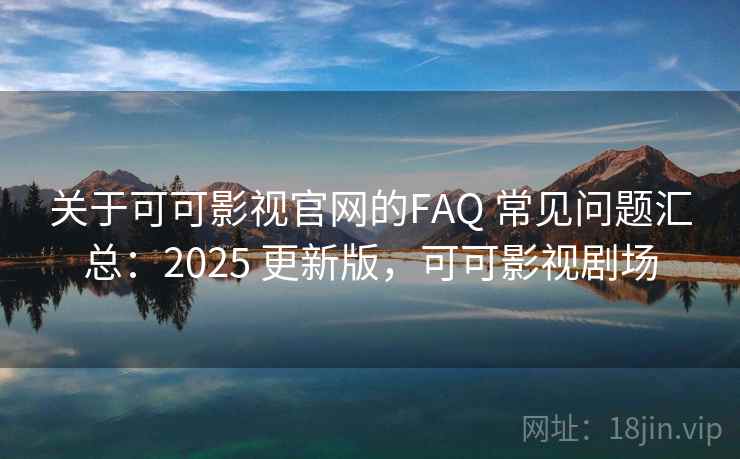 关于可可影视官网的FAQ 常见问题汇总：2025 更新版，可可影视剧场