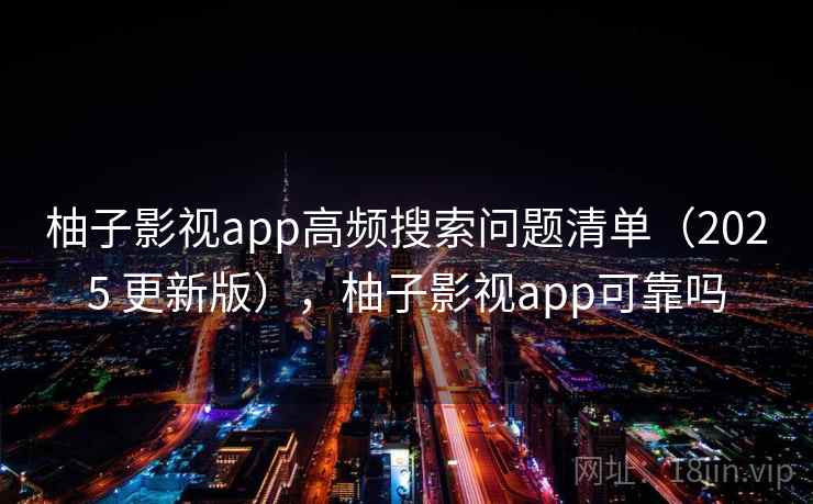 柚子影视app高频搜索问题清单（2025 更新版），柚子影视app可靠吗