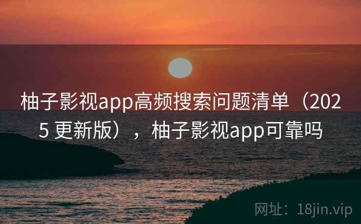 柚子影视app高频搜索问题清单(2025 更新版),柚子影视app可靠吗 柚子影视app高频搜索问题清单(2025 更新版),柚子影视app可靠吗
