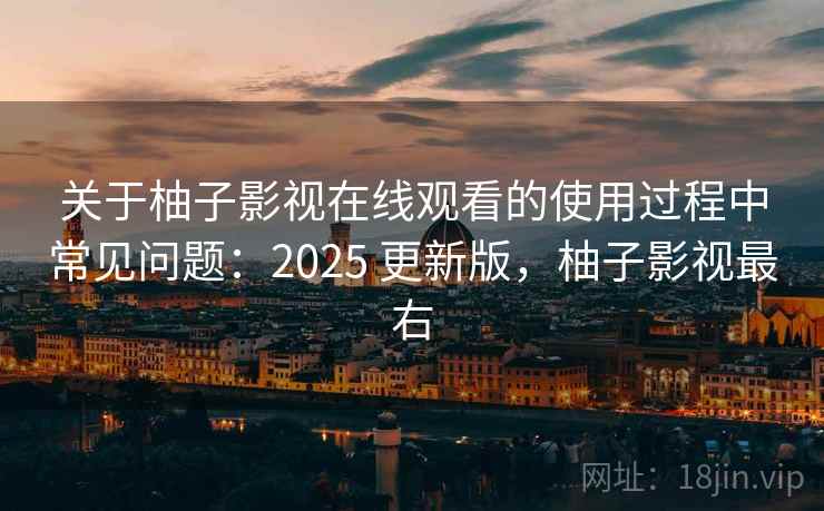 关于柚子影视在线观看的使用过程中常见问题：2025 更新版，柚子影视最右