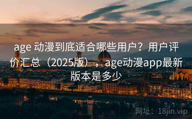 age 动漫到底适合哪些用户？用户评价汇总（2025版），age动漫app最新版本是多少