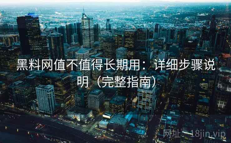 黑料网值不值得长期用：详细步骤说明（完整指南）