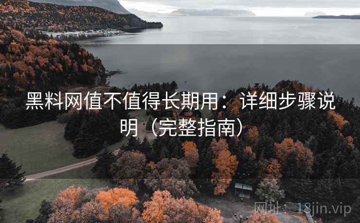 黑料网值不值得长期用：详细步骤说明（完整指南）