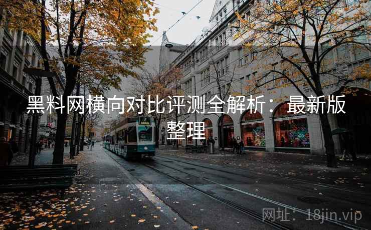 黑料网横向对比评测全解析：最新版整理