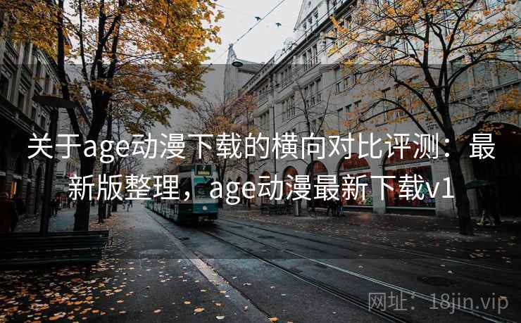 关于age动漫下载的横向对比评测：最新版整理，age动漫最新下载v1