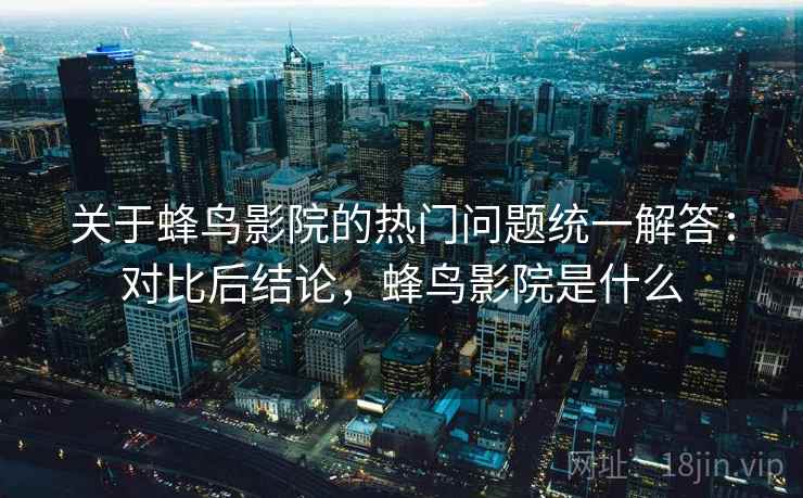 关于蜂鸟影院的热门问题统一解答：对比后结论，蜂鸟影院是什么