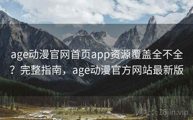 age动漫官网首页app资源覆盖全不全?完整指南,age动漫官方网站最新版 age动漫官网首页app资源覆盖全不全?完整指南,age动漫官方网站最新版