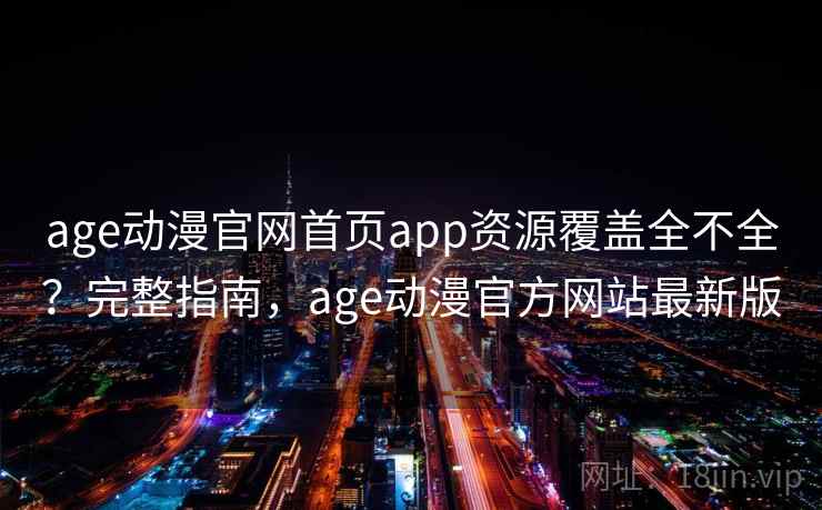 age动漫官网首页app资源覆盖全不全?完整指南,age动漫官方网站最新版 age动漫官网首页app资源覆盖全不全?完整指南,age动漫官方网站最新版