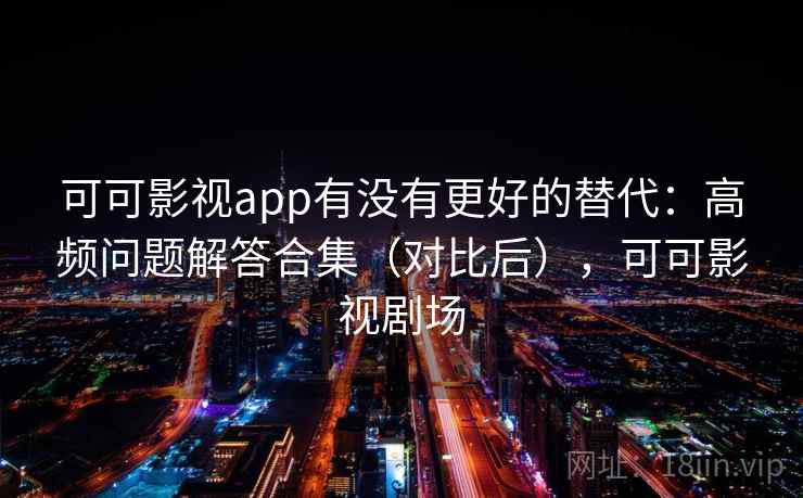 可可影视app有没有更好的替代：高频问题解答合集（对比后），可可影视剧场