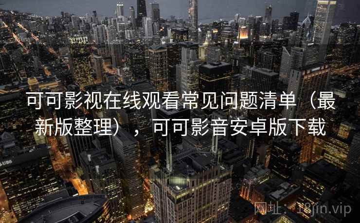 可可影视在线观看常见问题清单（最新版整理），可可影音安卓版下载