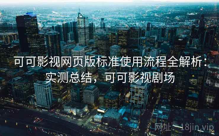 可可影视网页版标准使用流程全解析:实测总结,可可影视剧场 可可影视网页版标准使用流程全解析:实测总结,可可影视剧场