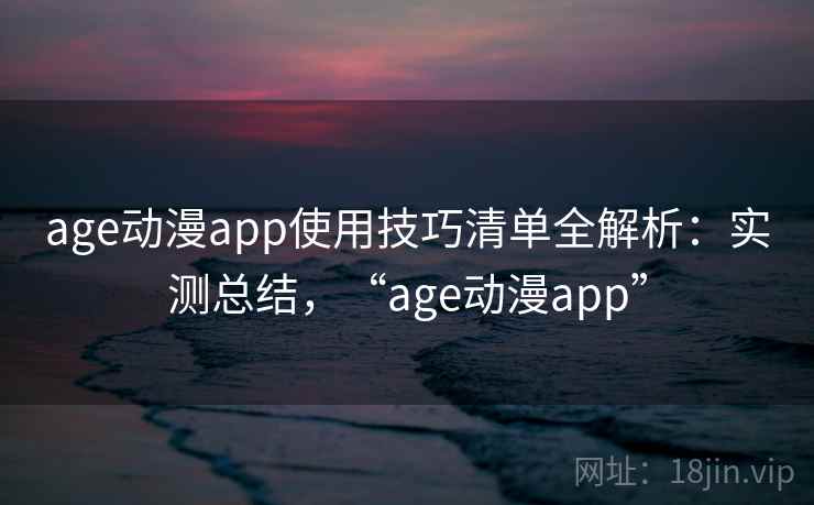 age动漫app使用技巧清单全解析：实测总结，“age动漫app”