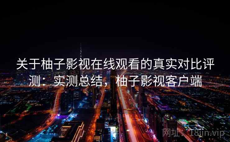 关于柚子影视在线观看的真实对比评测：实测总结，柚子影视客户端