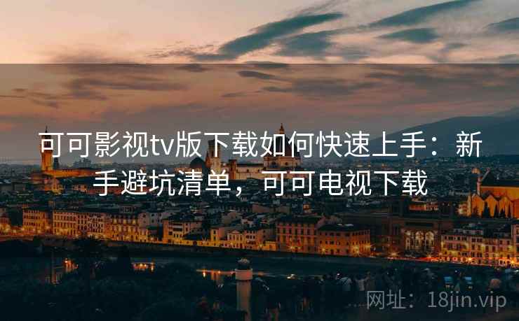 可可影视tv版下载如何快速上手：新手避坑清单，可可电视下载