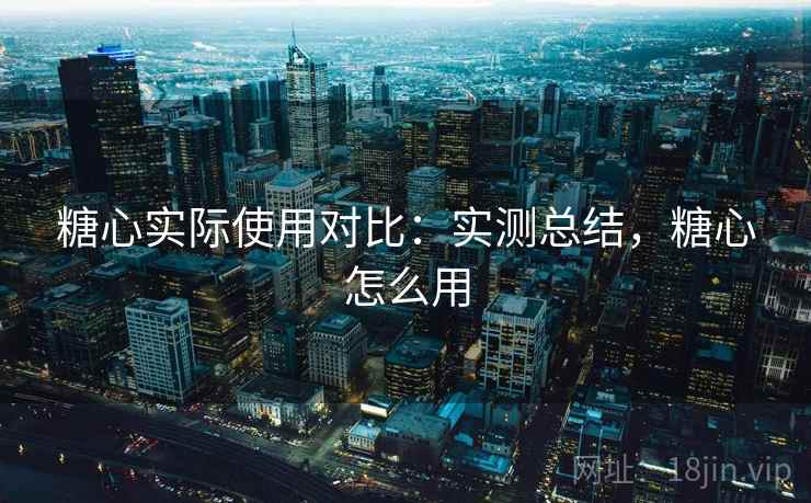 糖心实际使用对比：实测总结，糖心怎么用