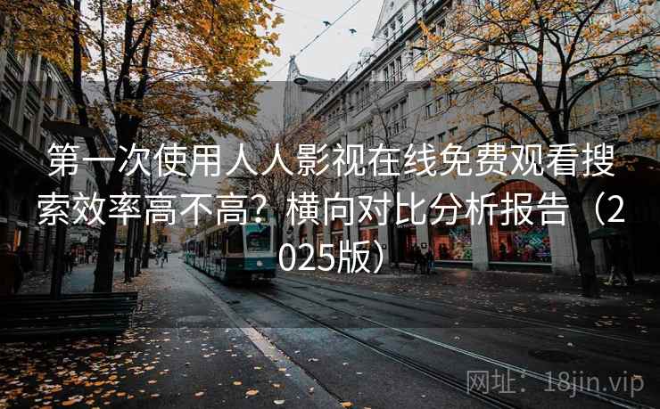 第一次使用人人影视在线免费观看搜索效率高不高？横向对比分析报告（2025版）